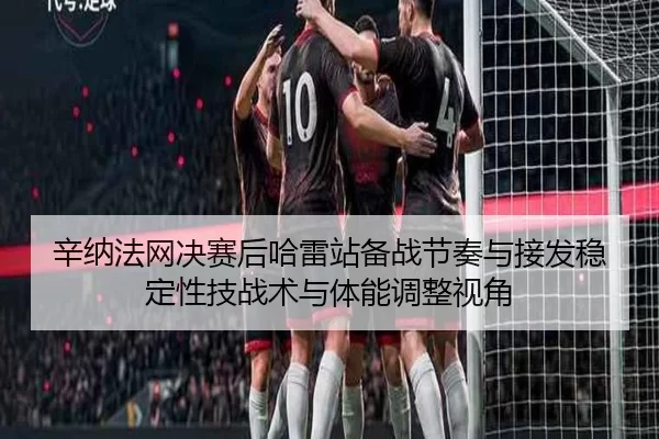 辛纳法网决赛后哈雷站备战节奏与接发稳定性技战术与体能调整视角