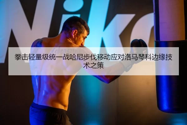 拳击轻量级统一战哈尼步伐移动应对洛马琴科边缘技术之策
